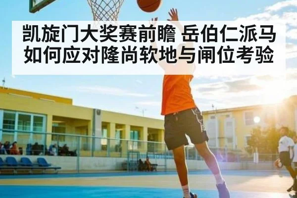凯旋门大奖赛前瞻 岳伯仁派马如何应对隆尚软地与闸位考验
